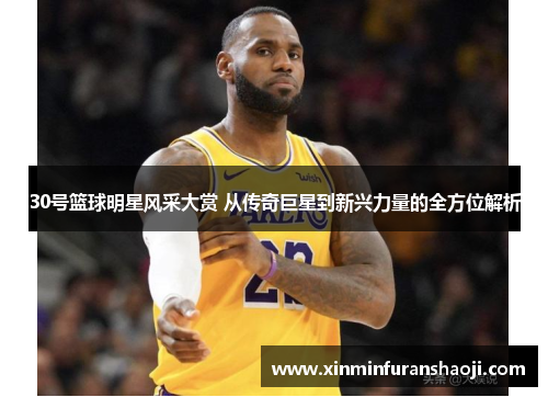 30号篮球明星风采大赏 从传奇巨星到新兴力量的全方位解析