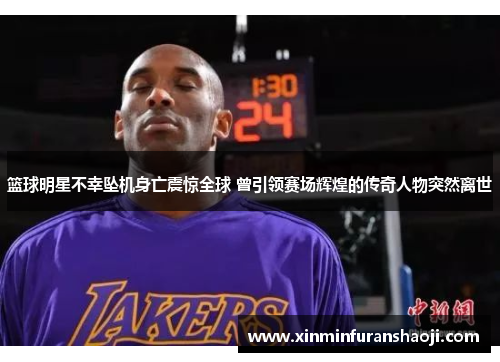 篮球明星不幸坠机身亡震惊全球 曾引领赛场辉煌的传奇人物突然离世